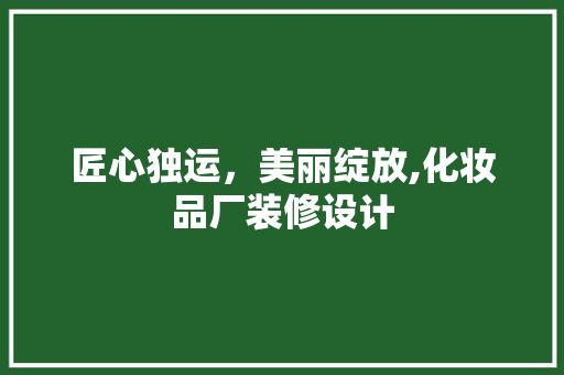 匠心独运，美丽绽放,化妆品厂装修设计  第1张