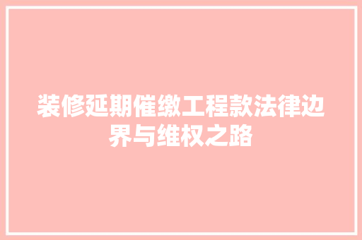 装修延期催缴工程款法律边界与维权之路