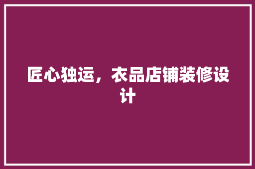 匠心独运，衣品店铺装修设计