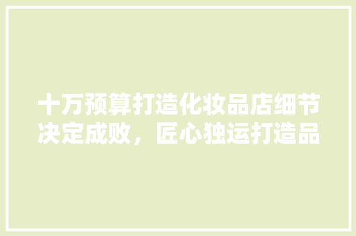 十万预算打造化妆品店细节决定成败，匠心独运打造品牌新形象  第1张