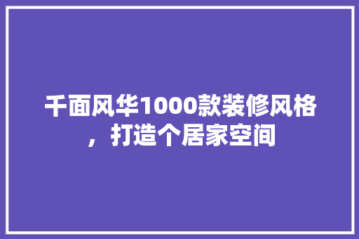 千面风华1000款装修风格，打造个居家空间