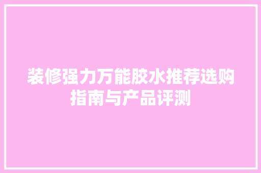 装修强力万能胶水推荐选购指南与产品评测