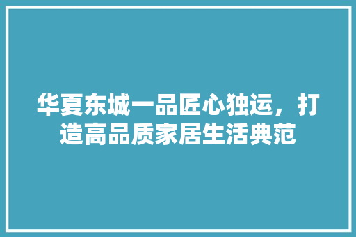 华夏东城一品匠心独运，打造高品质家居生活典范
