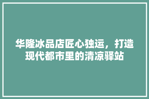 华隆冰品店匠心独运，打造现代都市里的清凉驿站
