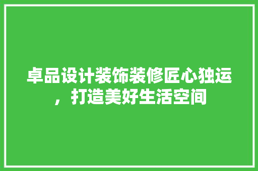 卓品设计装饰装修匠心独运，打造美好生活空间