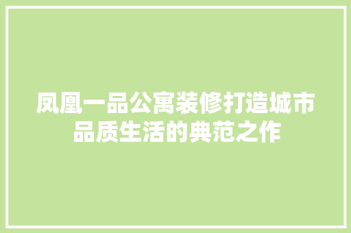 凤凰一品公寓装修打造城市品质生活的典范之作  第1张