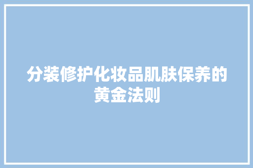 分装修护化妆品肌肤保养的黄金法则  第1张