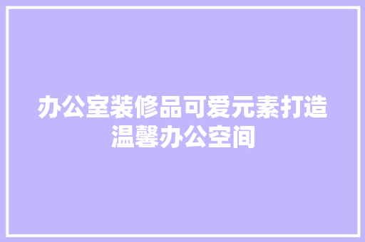 办公室装修品可爱元素打造温馨办公空间  第1张