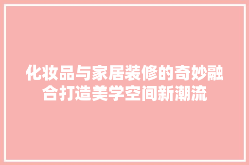 化妆品与家居装修的奇妙融合打造美学空间新潮流  第1张