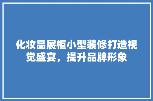 化妆品展柜小型装修打造视觉盛宴，提升品牌形象