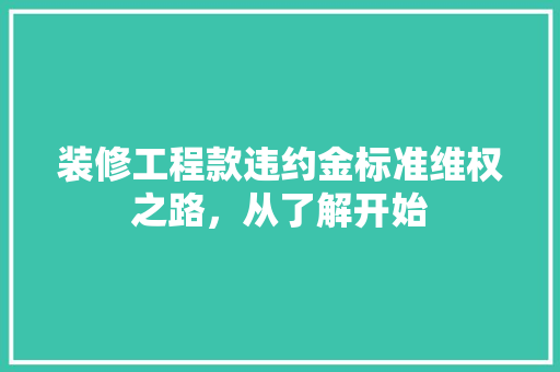 装修工程款违约金标准维权之路，从了解开始