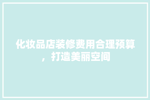 化妆品店装修费用合理预算，打造美丽空间  第1张