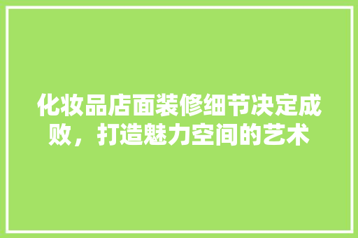 化妆品店面装修细节决定成败，打造魅力空间的艺术