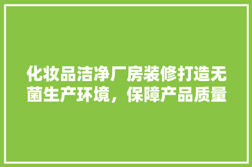 化妆品洁净厂房装修打造无菌生产环境，保障产品质量