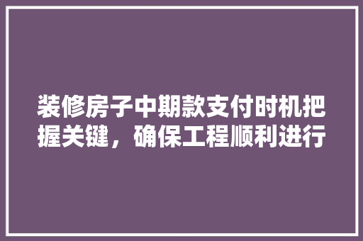 装修房子中期款支付时机把握关键，确保工程顺利进行  第1张