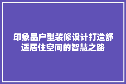 印象品户型装修设计打造舒适居住空间的智慧之路  第1张