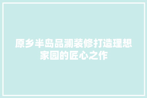 原乡半岛品澜装修打造理想家园的匠心之作  第1张