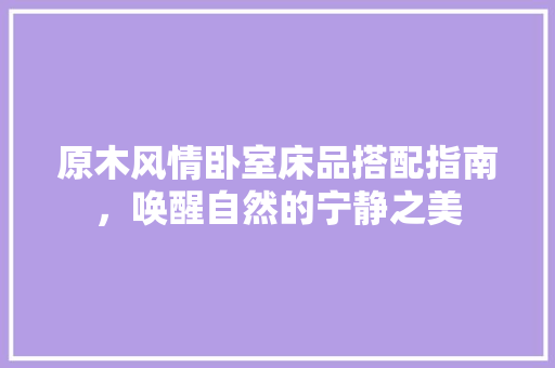 原木风情卧室床品搭配指南，唤醒自然的宁静之美  第1张