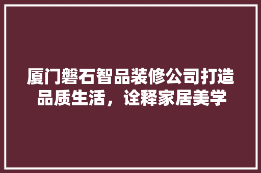 厦门磐石智品装修公司打造品质生活，诠释家居美学  第1张