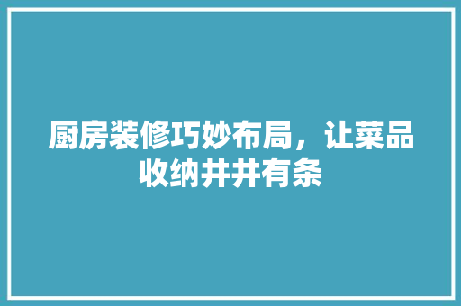 厨房装修巧妙布局，让菜品收纳井井有条  第1张