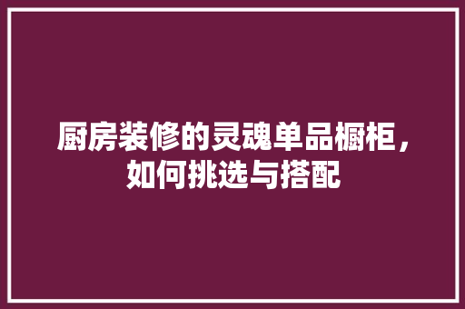 厨房装修的灵魂单品橱柜，如何挑选与搭配  第1张