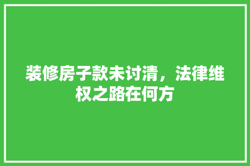 装修房子款未讨清，法律维权之路在何方
