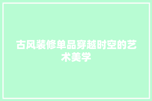 古风装修单品穿越时空的艺术美学  第1张