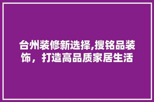 台州装修新选择,搜铭品装饰，打造高品质家居生活  第1张