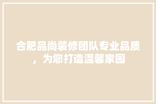 合肥品尚装修团队专业品质，为您打造温馨家园  第1张