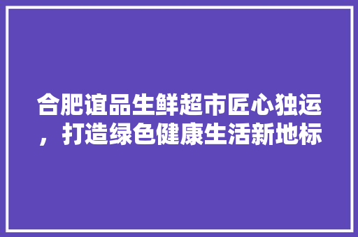 合肥谊品生鲜超市匠心独运，打造绿色健康生活新地标  第1张
