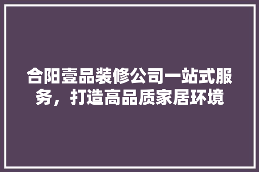 合阳壹品装修公司一站式服务，打造高品质家居环境  第1张