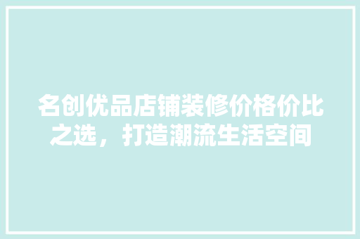 名创优品店铺装修价格价比之选，打造潮流生活空间  第1张