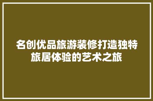 名创优品旅游装修打造独特旅居体验的艺术之旅  第1张