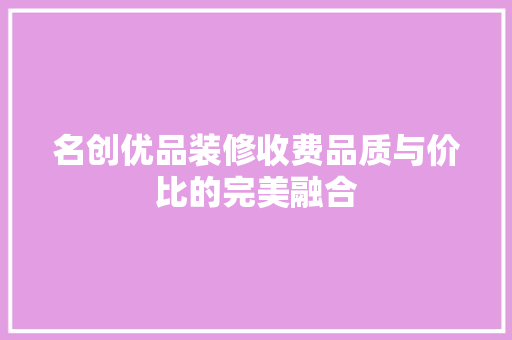 名创优品装修收费品质与价比的完美融合  第1张