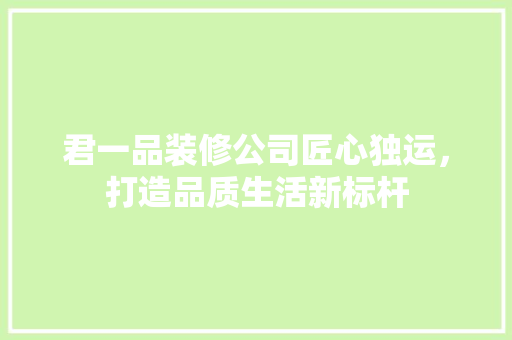 君一品装修公司匠心独运，打造品质生活新标杆
