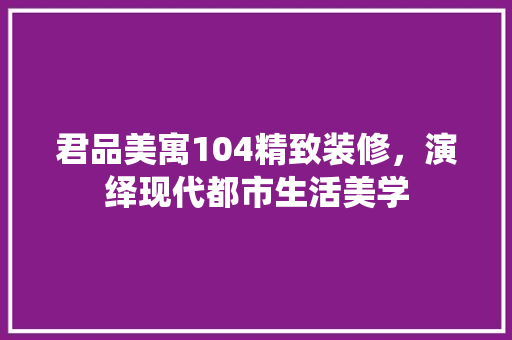 君品美寓104精致装修，演绎现代都市生活美学  第1张