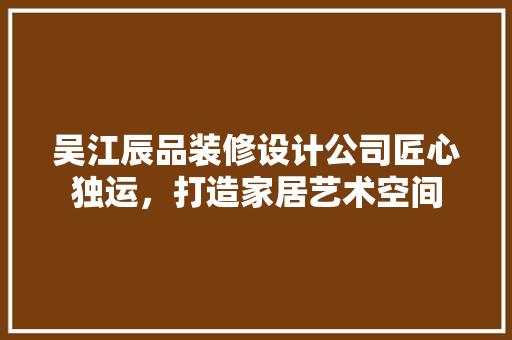 吴江辰品装修设计公司匠心独运，打造家居艺术空间  第1张