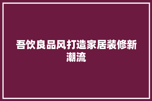 吾饮良品风打造家居装修新潮流