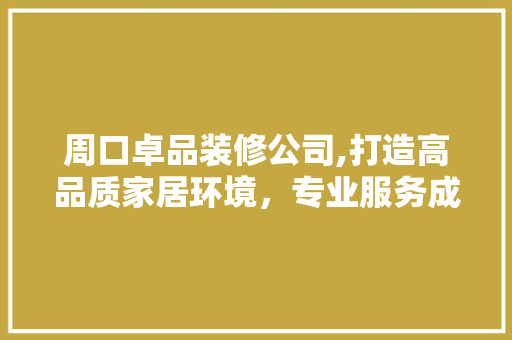 周口卓品装修公司,打造高品质家居环境，专业服务成就美好生活  第1张