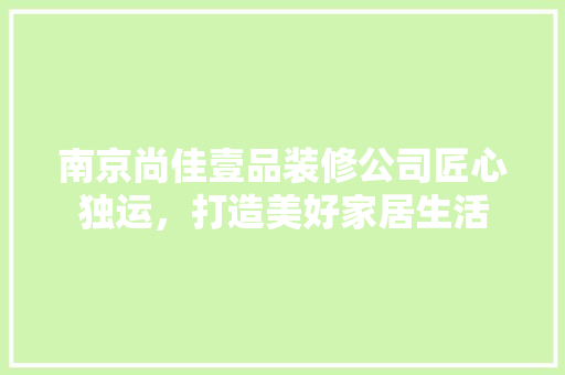 南京尚佳壹品装修公司匠心独运，打造美好家居生活