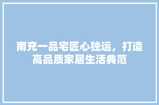 南充一品宅匠心独运，打造高品质家居生活典范