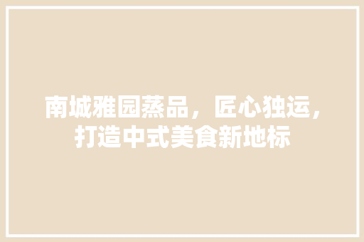南城雅园蒸品，匠心独运，打造中式美食新地标