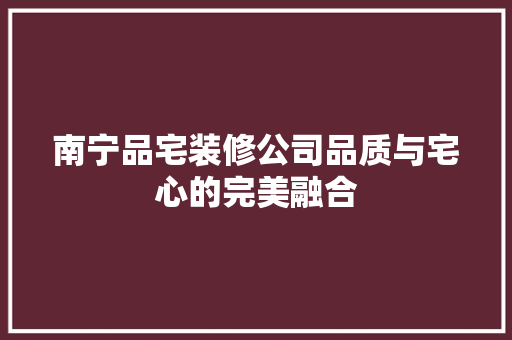 南宁品宅装修公司品质与宅心的完美融合  第1张