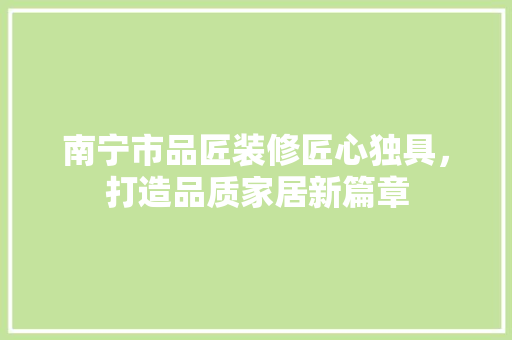 南宁市品匠装修匠心独具，打造品质家居新篇章  第1张