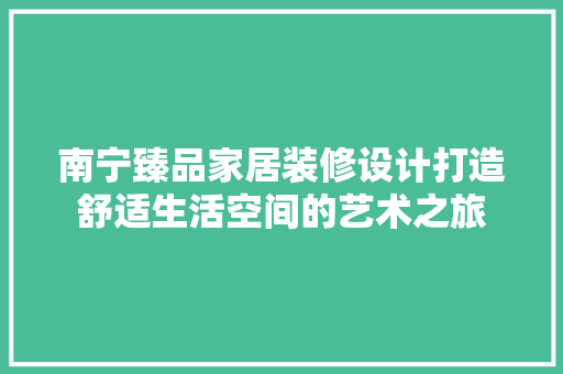 南宁臻品家居装修设计打造舒适生活空间的艺术之旅  第1张