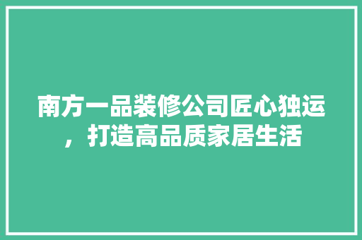 南方一品装修公司匠心独运，打造高品质家居生活  第1张