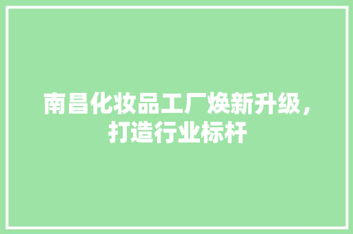 南昌化妆品工厂焕新升级，打造行业标杆  第1张