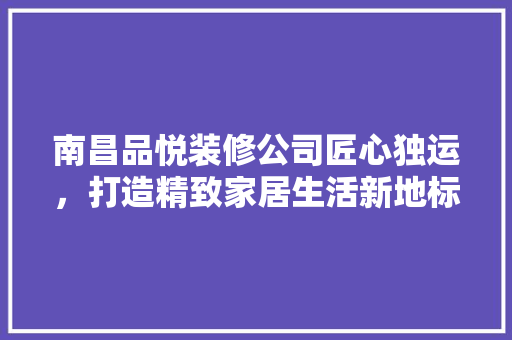 南昌品悦装修公司匠心独运，打造精致家居生活新地标  第1张