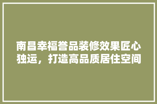 南昌幸福誉品装修效果匠心独运，打造高品质居住空间  第1张