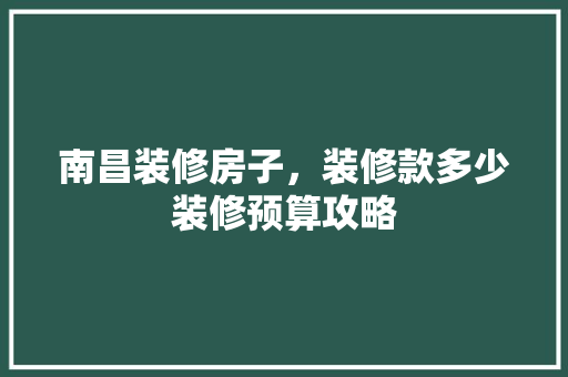 南昌装修房子，装修款多少装修预算攻略  第1张